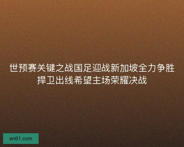 世预赛关键之战国足迎战新加坡全力争胜捍卫出线希望主场荣耀决战