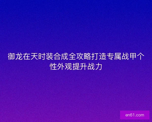 御龙在天时装合成全攻略打造专属战甲个性外观提升战力