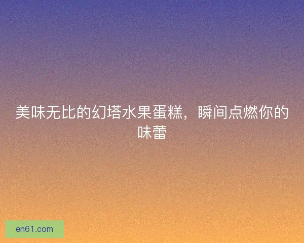 美味无比的幻塔水果蛋糕，瞬间点燃你的味蕾