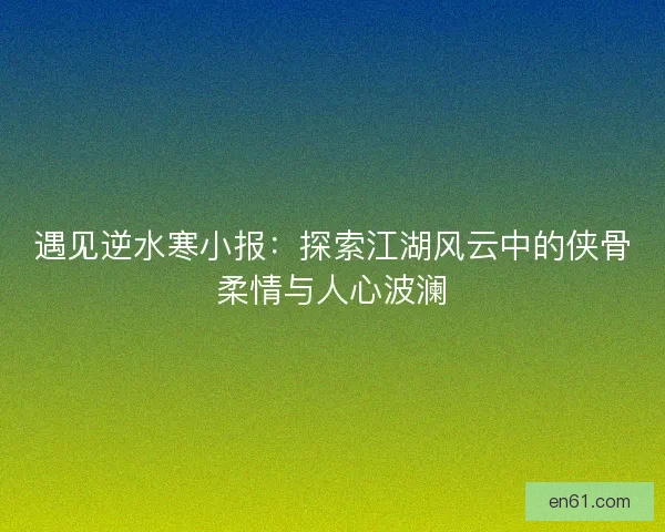遇见逆水寒小报：探索江湖风云中的侠骨柔情与人心波澜
