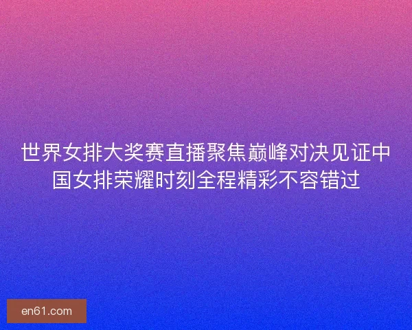 世界女排大奖赛直播聚焦巅峰对决见证中国女排荣耀时刻全程精彩不容错过
