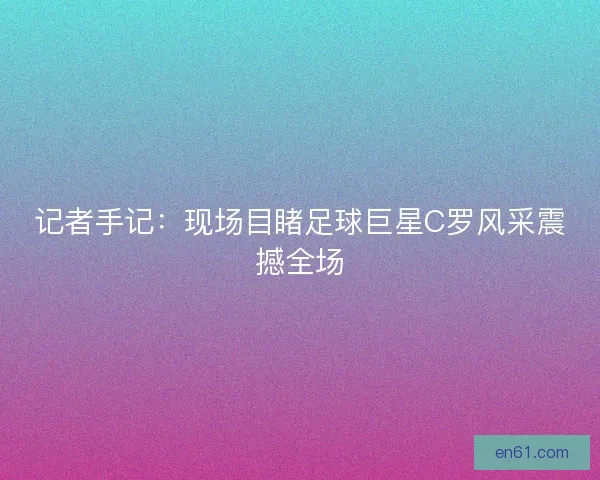 记者手记：现场目睹足球巨星C罗风采震撼全场