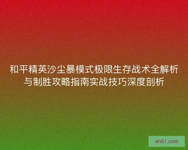 和平精英沙尘暴模式极限生存战术全解析与制胜攻略指南实战技巧深度剖析