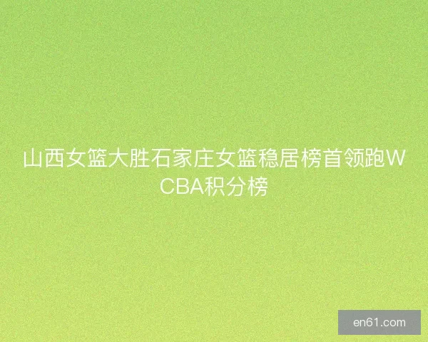 山西女篮大胜石家庄女篮稳居榜首领跑WCBA积分榜