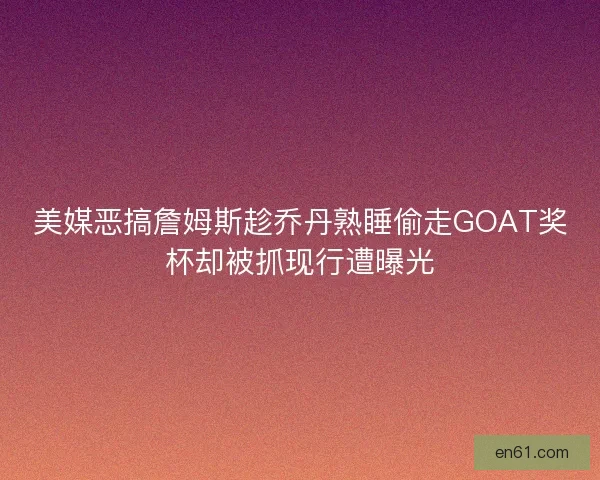美媒恶搞詹姆斯趁乔丹熟睡偷走GOAT奖杯却被抓现行遭曝光