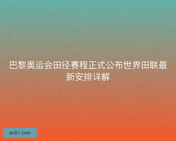 巴黎奥运会田径赛程正式公布世界田联最新安排详解