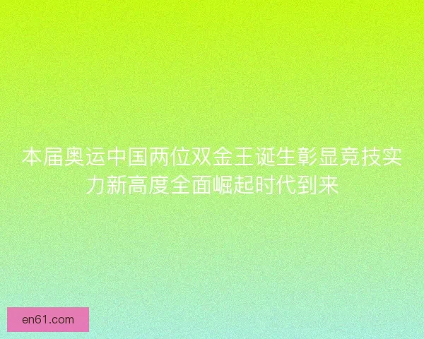 本届奥运中国两位双金王诞生彰显竞技实力新高度全面崛起时代到来