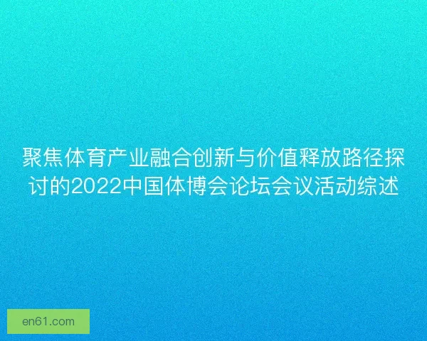 聚焦体育产业融合创新与价值释放路径探讨的2022中国体博会论坛会议活动综述
