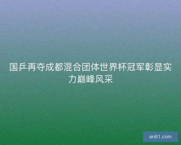 国乒再夺成都混合团体世界杯冠军彰显实力巅峰风采