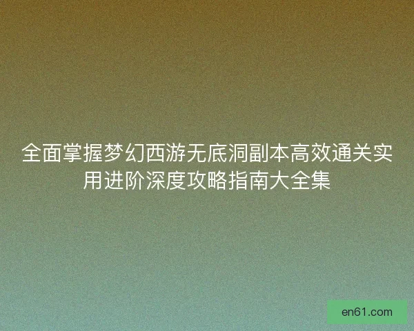 全面掌握梦幻西游无底洞副本高效通关实用进阶深度攻略指南大全集