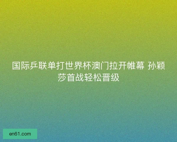 国际乒联单打世界杯澳门拉开帷幕 孙颖莎首战轻松晋级