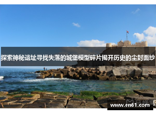 探索神秘遗址寻找失落的城堡模型碎片揭开历史的尘封面纱
