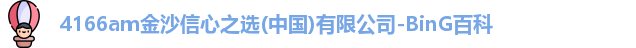 4166am金沙信心之选(中国)有限公司-BinG百科